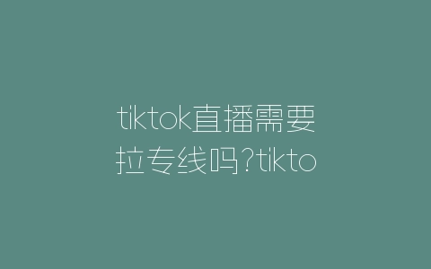 tiktok跨境直播原生ip_跨境网络直播-新闻-TikTok专线|TikTok线路|Tiktok直播专线|Tiktok直播线路|Tiktok短视频专线|Tiktok短视频线路