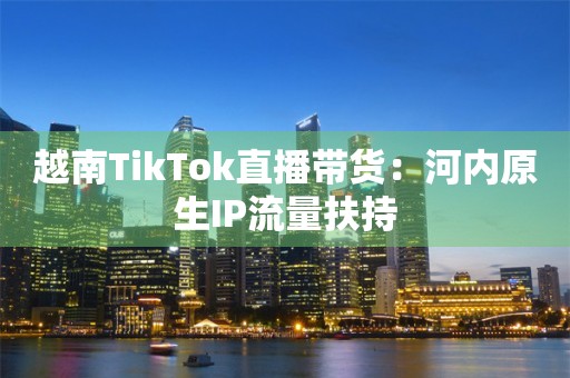 越南tiktok节点直播_越南直播app叫什么-新闻-TikTok专线|TikTok线路|Tiktok直播专线|Tiktok直播线路|Tiktok短视频专线|Tiktok短视频线路